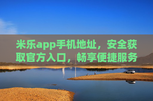 米乐app手机地址，安全获取官方入口，畅享便捷服务，米乐app官方手机入口，安全获取，畅享便捷服务