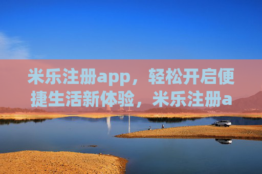 米乐注册app,轻松开启便捷生活新体验,米乐注册app,轻松开启便捷生活新体验 米乐注册app,轻松开启便捷生活新体验,米乐注册app,轻松开启便捷生活新体验