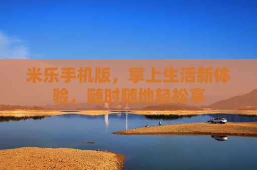 米乐手机版,掌上生活新体验,随时随地轻松享 米乐手机版,掌上生活新体验,随时随地轻松享