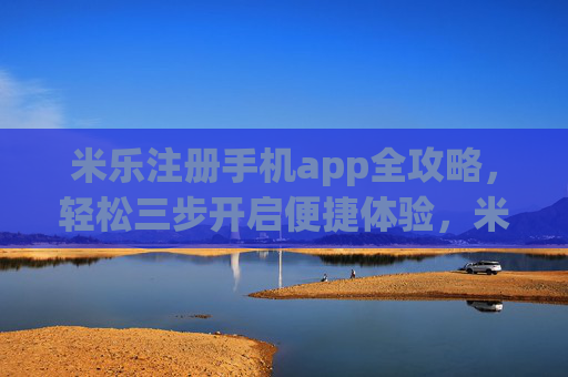 米乐注册手机app全攻略,轻松三步开启便捷体验,米乐手机app注册全攻略,轻松三步开启便捷体验 米乐注册手机app全攻略,轻松三步开启便捷体验,米乐手机app注册全攻略,轻松三步开启便捷体验