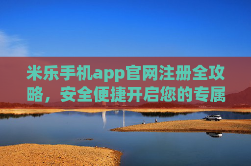 米乐手机app官网注册全攻略,安全便捷开启您的专属体验,米乐手机app官网注册全攻略,安全便捷开启专属体验 米乐手机app官网注册全攻略,安全便捷开启您的专属体验,米乐手机app官网注册全攻略,安全便捷开启专属体验