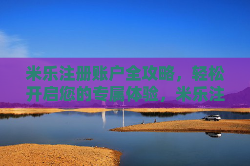 米乐注册账户全攻略，轻松开启您的专属体验，米乐注册账户全攻略，轻松开启专属体验