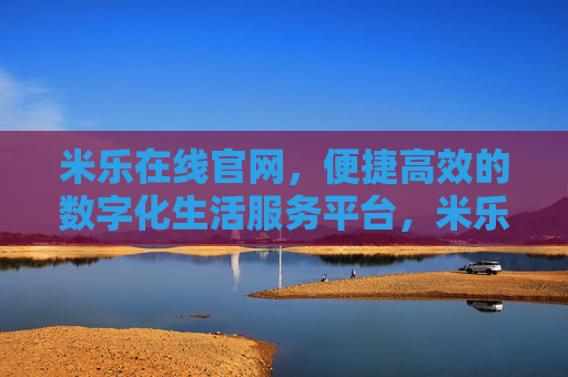 米乐在线官网，便捷高效的数字化生活服务平台，米乐在线，便捷高效的数字化生活服务平台