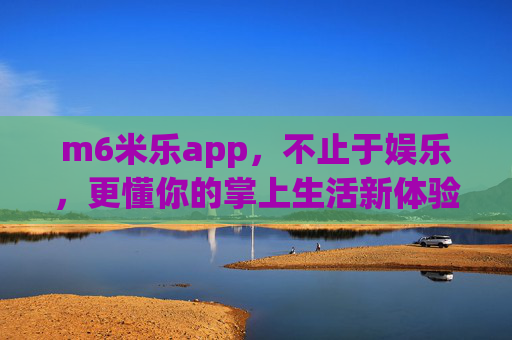 m6米乐app,不止于娱乐,更懂你的掌上生活新体验,m6米乐app,不止娱乐,掌上生活新体验 m6米乐app,不止于娱乐,更懂你的掌上生活新体验,m6米乐app,不止娱乐,掌上生活新体验
