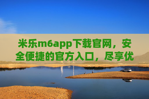 米乐m6app下载官网，安全便捷的官方入口，尽享优质服务体验