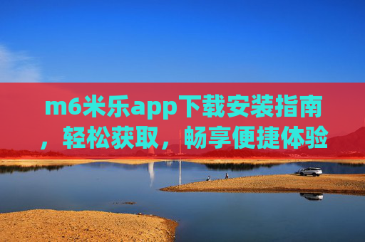 m6米乐app下载安装指南，轻松获取，畅享便捷体验，m6米乐app下载安装指南，轻松获取畅享便捷体验