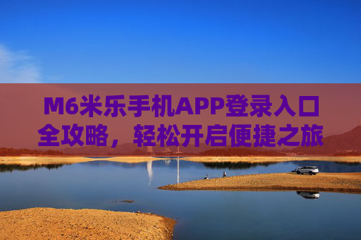 M6米乐手机APP登录入口全攻略，轻松开启便捷之旅，M6米乐手机APP登录入口全攻略，轻松开启便捷之旅