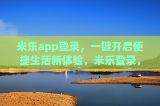 米乐app登录,一键开启便捷生活新体验,米乐登录,一键开启便捷生活新体验 米乐app登录,一键开启便捷生活新体验,米乐登录,一键开启便捷生活新体验