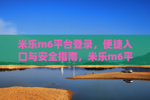 米乐m6平台登录,便捷入口与安全指南,米乐m6平台登录,便捷入口与安全指南 米乐m6平台登录,便捷入口与安全指南,米乐m6平台登录,便捷入口与安全指南
