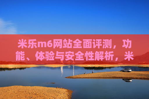 米乐m6网站全面评测,功能、体验与安全性解析,米乐m6网站全面评测,功能、体验与安全性解析 米乐m6网站全面评测,功能、体验与安全性解析,米乐m6网站全面评测,功能、体验与安全性解析