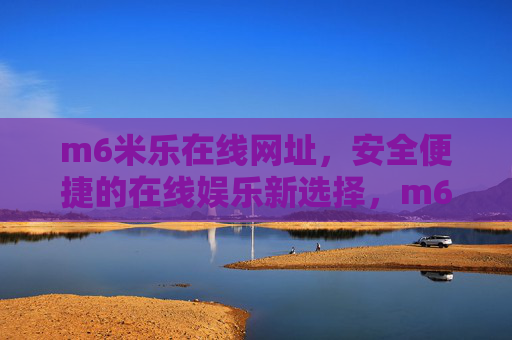 m6米乐在线网址,安全便捷的在线娱乐新选择,m6米乐在线网址,安全便捷的在线娱乐新选择 m6米乐在线网址,安全便捷的在线娱乐新选择,m6米乐在线网址,安全便捷的在线娱乐新选择