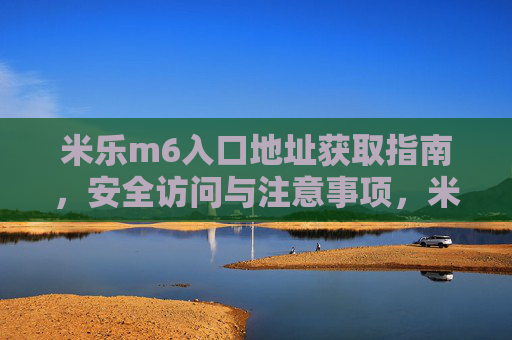米乐m6入口地址获取指南,安全访问与注意事项,米乐m6入口地址获取与安全访问指南 米乐m6入口地址获取指南,安全访问与注意事项,米乐m6入口地址获取与安全访问指南