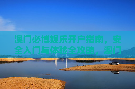 澳门必博娱乐开户指南,安全入门与体验全攻略,澳门必博娱乐开户指南,安全入门与体验全攻略 澳门必博娱乐开户指南,安全入门与体验全攻略,澳门必博娱乐开户指南,安全入门与体验全攻略