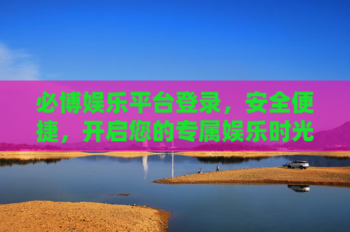 必博娱乐平台登录,安全便捷,开启您的专属娱乐时光,必博娱乐平台,安全便捷登录,开启专属娱乐时光 必博娱乐平台登录,安全便捷,开启您的专属娱乐时光,必博娱乐平台,安全便捷登录,开启专属娱乐时光
