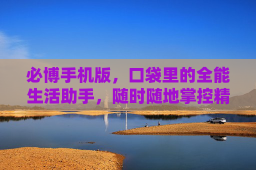 必博手机版,口袋里的全能生活助手,随时随地掌控精彩 必博手机版,口袋里的全能生活助手,随时随地掌控精彩