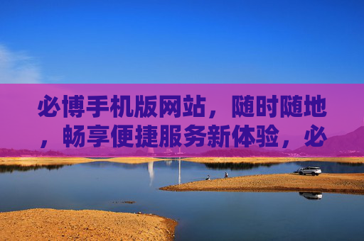 必博手机版网站,随时随地,畅享便捷服务新体验,必博手机版,随时随地畅享便捷服务新体验 必博手机版网站,随时随地,畅享便捷服务新体验,必博手机版,随时随地畅享便捷服务新体验