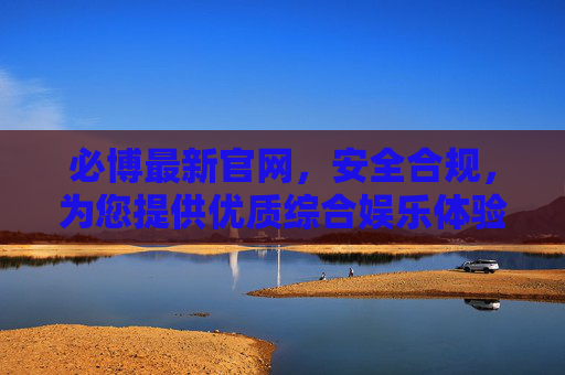必博最新官网，安全合规，为您提供优质综合娱乐体验，必博最新官网，安全合规，优质综合娱乐体验