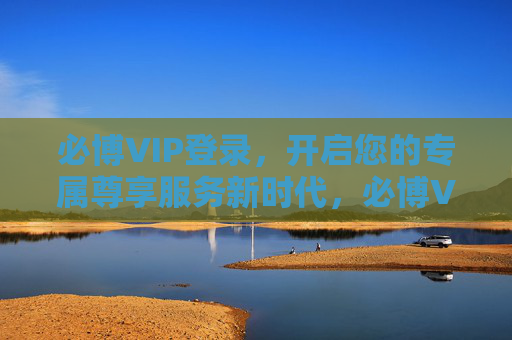 必博VIP登录,开启您的专属尊享服务新时代,必博VIP登录,开启专属尊享服务新时代 必博VIP登录,开启您的专属尊享服务新时代,必博VIP登录,开启专属尊享服务新时代