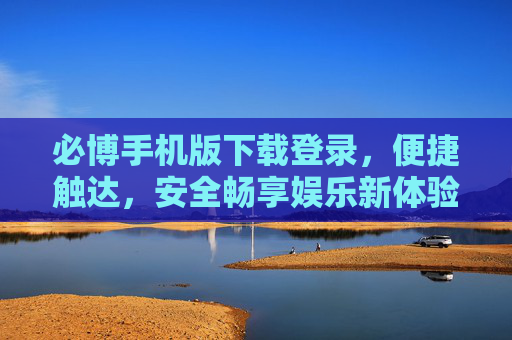 必博手机版下载登录,便捷触达,安全畅享娱乐新体验,必博手机版,便捷触达,安全畅享娱乐新体验 必博手机版下载登录,便捷触达,安全畅享娱乐新体验,必博手机版,便捷触达,安全畅享娱乐新体验