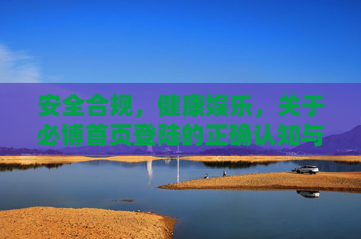 安全合规,健康娱乐,关于必博首页登陆的正确认知与注意事项,安全合规·健康娱乐,必博首页登陆的正确认知与注意事项 安全合规,健康娱乐,关于必博首页登陆的正确认知与注意事项,安全合规·健康娱乐,必博首页登陆的正确认知与注意事项