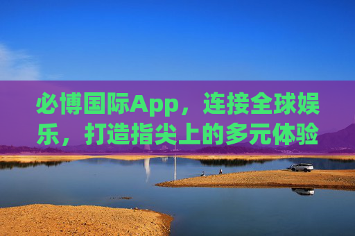 必博国际App,连接全球娱乐,打造指尖上的多元体验,必博国际App,指尖畅玩全球多元娱乐 必博国际App,连接全球娱乐,打造指尖上的多元体验,必博国际App,指尖畅玩全球多元娱乐