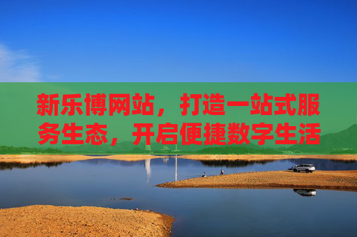 新乐博网站,打造一站式服务生态,开启便捷数字生活,新乐博,一站式服务生态,便捷数字生活 新乐博网站,打造一站式服务生态,开启便捷数字生活,新乐博,一站式服务生态,便捷数字生活