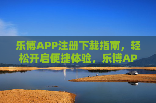 乐博APP注册下载指南,轻松开启便捷体验,乐博APP注册下载指南 乐博APP注册下载指南,轻松开启便捷体验,乐博APP注册下载指南