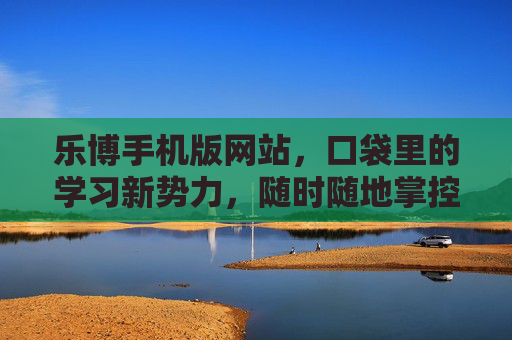 乐博手机版网站,口袋里的学习新势力,随时随地掌控成长节奏,口袋学习新势力,乐博手机版,随时随地掌控成长 乐博手机版网站,口袋里的学习新势力,随时随地掌控成长节奏,口袋学习新势力,乐博手机版,随时随地掌控成长