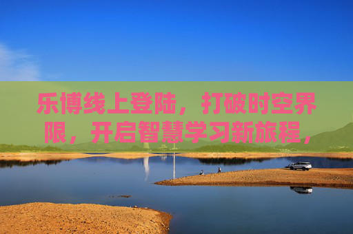 乐博线上登陆,打破时空界限,开启智慧学习新旅程,乐博线上登陆,打破时空界限,开启智慧学习新旅程 乐博线上登陆,打破时空界限,开启智慧学习新旅程,乐博线上登陆,打破时空界限,开启智慧学习新旅程