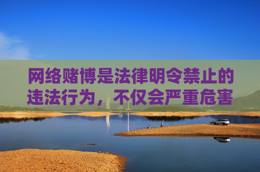 网络赌博是法律明令禁止的违法行为,不仅会严重危害个人财产安全和家庭幸福,还可能引发一系列社会问题,破坏社会秩序。任何形式的赌博活动都与我国社会主义核心价值观背道而驰,必须坚决抵制,网络赌博违法害人害社会,坚决抵制 网络赌博是法律明令禁止的违法行为,不仅会严重危害个人财产安全和家庭幸福,还可能引发一系列社会问题,破坏社会秩序。任何形式的赌博活动都与我国社会主义核心价值观背道而驰,必须坚决抵制,网络赌博违法害人害社会,坚决抵制