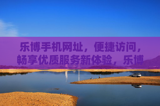 乐博手机网址,便捷访问,畅享优质服务新体验,乐博手机网址,便捷畅享优质服务新体验 乐博手机网址,便捷访问,畅享优质服务新体验,乐博手机网址,便捷畅享优质服务新体验