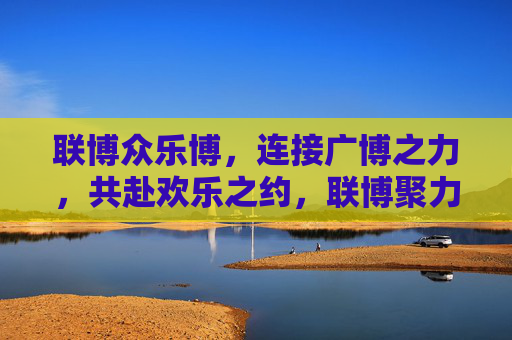 联博众乐博,连接广博之力,共赴欢乐之约,联博聚力,共赴欢乐之约 联博众乐博,连接广博之力,共赴欢乐之约,联博聚力,共赴欢乐之约