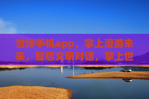 世博手机app,掌上漫游未来,智启文明对话,掌上世博漫游未来,智启文明对话 世博手机app,掌上漫游未来,智启文明对话,掌上世博漫游未来,智启文明对话