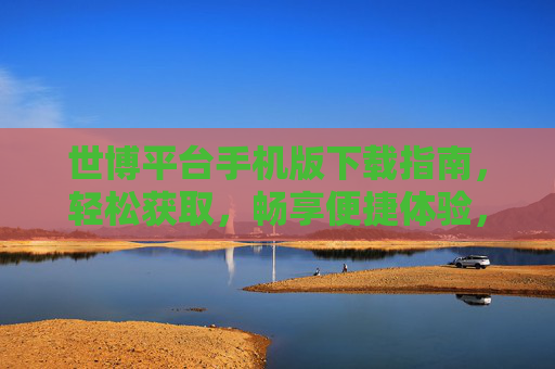 世博平台手机版下载指南,轻松获取,畅享便捷体验,世博平台手机版下载指南,轻松获取,畅享便捷 世博平台手机版下载指南,轻松获取,畅享便捷体验,世博平台手机版下载指南,轻松获取,畅享便捷