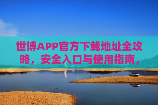 世博APP官方下载地址全攻略,安全入口与使用指南,世博APP官方下载全攻略,安全入口与使用指南 世博APP官方下载地址全攻略,安全入口与使用指南,世博APP官方下载全攻略,安全入口与使用指南