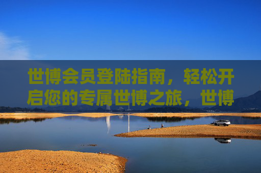 世博会员登陆指南,轻松开启您的专属世博之旅,世博会员登陆指南,轻松开启专属之旅 世博会员登陆指南,轻松开启您的专属世博之旅,世博会员登陆指南,轻松开启专属之旅