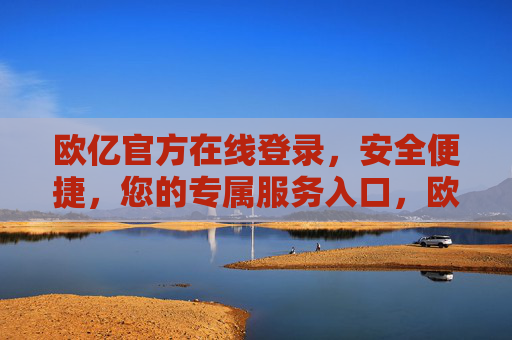 欧亿官方在线登录,安全便捷,您的专属服务入口,欧亿官方在线登录,安全便捷的专属服务入口 欧亿官方在线登录,安全便捷,您的专属服务入口,欧亿官方在线登录,安全便捷的专属服务入口