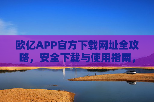 欧亿APP官方下载网址全攻略，安全下载与使用指南，欧亿APP官方下载全攻略，安全下载与使用指南