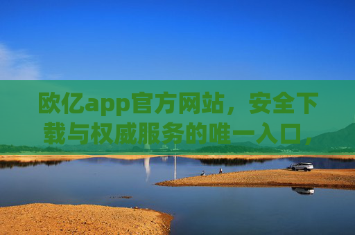欧亿app官方网站，安全下载与权威服务的唯一入口，欧亿app官方网站，安全下载与权威服务的唯一入口