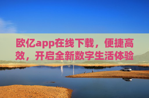 欧亿app在线下载，便捷高效，开启全新数字生活体验，欧亿app在线下载，便捷高效开启数字新生活