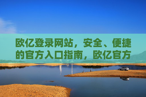 欧亿登录网站，安全、便捷的官方入口指南，欧亿官方登录入口，安全便捷指南