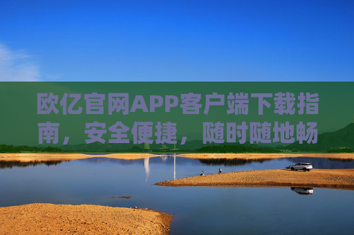 欧亿官网APP客户端下载指南，安全便捷，随时随地畅享服务，欧亿官网APP下载指南，安全便捷，随时随地畅享服务