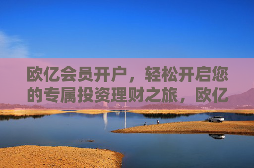 欧亿会员开户,轻松开启您的专属投资理财之旅,欧亿会员开户,轻松开启专属投资理财之旅 欧亿会员开户,轻松开启您的专属投资理财之旅,欧亿会员开户,轻松开启专属投资理财之旅