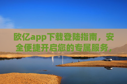 欧亿app下载登陆指南，安全便捷开启您的专属服务，欧亿app下载登陆指南，安全便捷开启专属服务