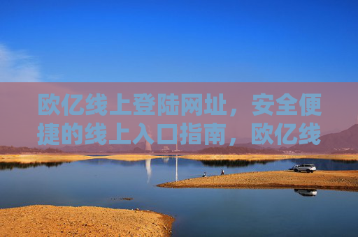 欧亿线上登陆网址,安全便捷的线上入口指南,欧亿线上安全便捷登陆入口指南 欧亿线上登陆网址,安全便捷的线上入口指南,欧亿线上安全便捷登陆入口指南