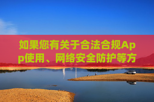 如果您有关于合法合规App使用、网络安全防护等方面的疑问,欢迎随时提出,我们将竭诚为您提供帮助,合法合规App使用与网络安全防护咨询服务 如果您有关于合法合规App使用、网络安全防护等方面的疑问,欢迎随时提出,我们将竭诚为您提供帮助,合法合规App使用与网络安全防护咨询服务