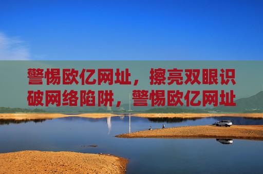 警惕欧亿网址,擦亮双眼识破网络陷阱,警惕欧亿网址,擦亮双眼识破网络陷阱 警惕欧亿网址,擦亮双眼识破网络陷阱,警惕欧亿网址,擦亮双眼识破网络陷阱