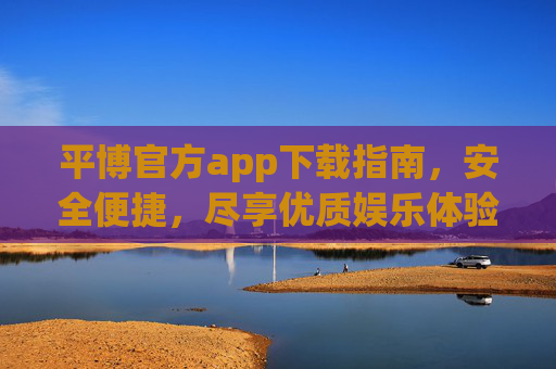 平博官方app下载指南,安全便捷,尽享优质娱乐体验,平博官方app下载指南,安全便捷,尽享优质娱乐 平博官方app下载指南,安全便捷,尽享优质娱乐体验,平博官方app下载指南,安全便捷,尽享优质娱乐