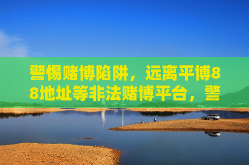 警惕赌博陷阱,远离平博88地址等非法赌博平台,警惕赌博陷阱,远离平博88等非法赌博平台 警惕赌博陷阱,远离平博88地址等非法赌博平台,警惕赌博陷阱,远离平博88等非法赌博平台