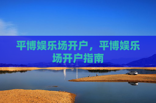平博娱乐场开户,平博娱乐场开户指南 平博娱乐场开户,平博娱乐场开户指南